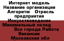 Интернет-модель › Название организации ­ Алгоритм › Отрасль предприятия ­ Искусствоведение › Минимальный оклад ­ 160 000 - Все города Работа » Вакансии   . Московская обл.,Дзержинский г.